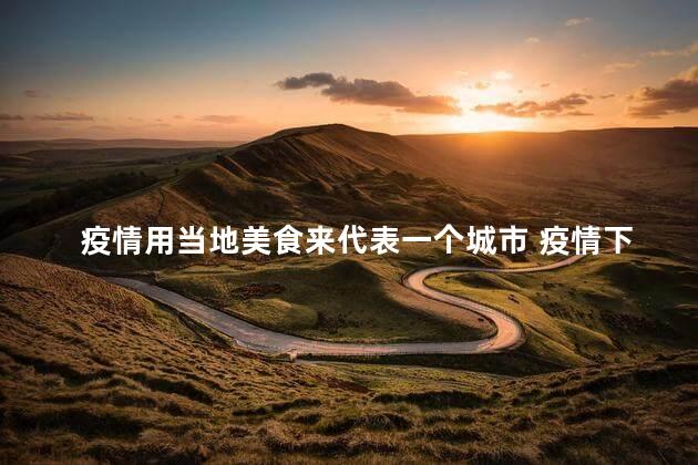 疫情用当地美食来代表一个城市 疫情下的城市美食代表